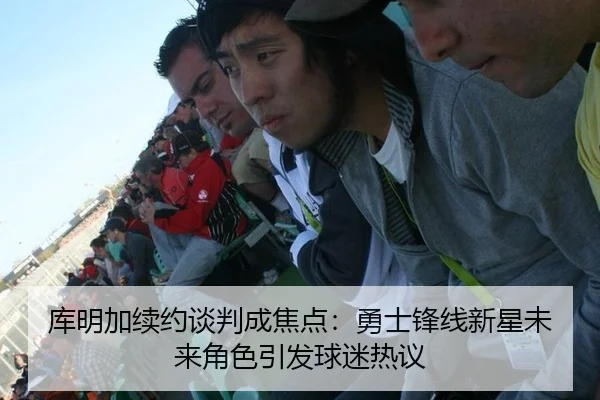 库明加续约谈判成焦点：勇士锋线新星未来角色引发球迷热议